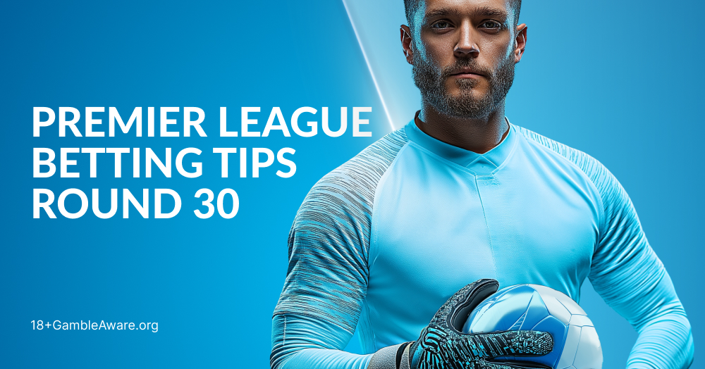 Premier League Betting Tips: Match Day 30 Preview
